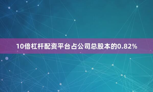 10倍杠杆配资平台占公司总股本的0.82%