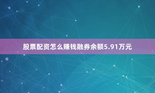 股票配资怎么赚钱融券余额5.91万元