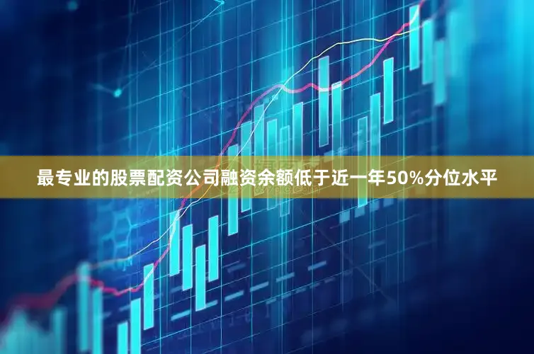 最专业的股票配资公司融资余额低于近一年50%分位水平