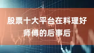 股票十大平台在料理好师傅的后事后