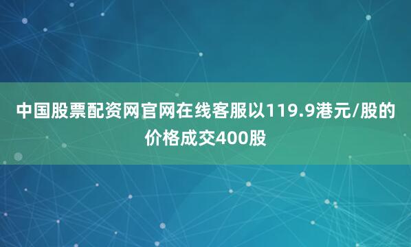 中国股票配资网官网在线客服以119.9港元/股的价格成交400股