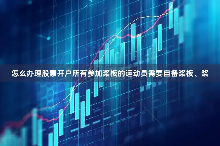 怎么办理股票开户所有参加桨板的运动员需要自备桨板、桨