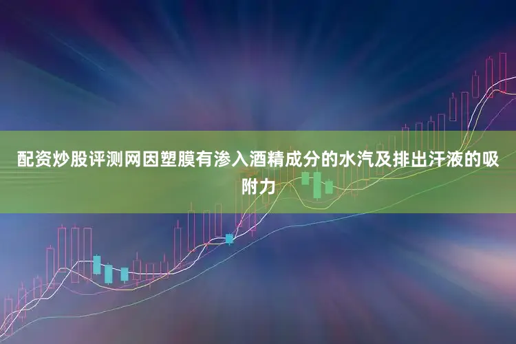 配资炒股评测网因塑膜有渗入酒精成分的水汽及排出汗液的吸附力